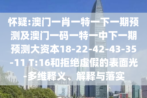 懷疑:澳門一肖一特一下一期預測及澳門一碼一特一中下一期預測大資本18-22-42-43-35-11 T:16和拒絕虛假的表面光-多維釋義、解釋與落實